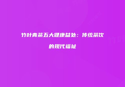 竹叶青茶五大健康益处：传统茶饮的现代福祉