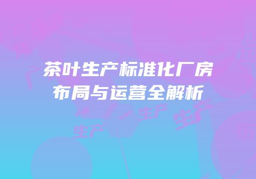 茶叶生产标准化厂房布局与运营全解析