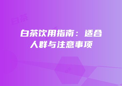 白茶饮用指南：适合人群与注意事项