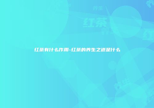 红茶有什么作用-红茶的养生之道是什么