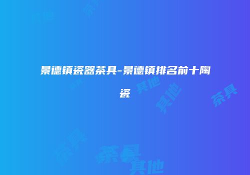 景德镇瓷器茶具-景德镇排名前十陶瓷