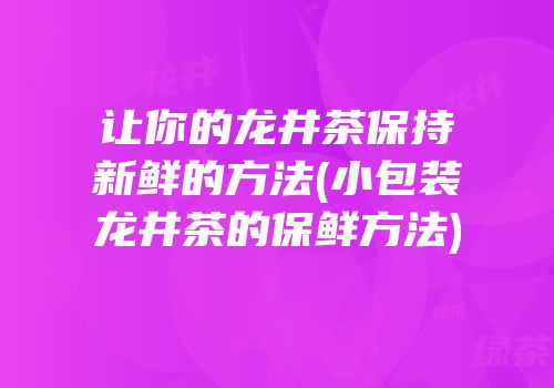 让你的龙井茶保持新鲜的方法(小包装龙井茶的保鲜方法)