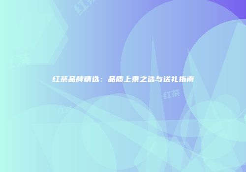 红茶品牌精选：品质上乘之选与送礼指南