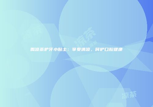 喝凉茶护牙小贴士：享受清凉，呵护口腔健康