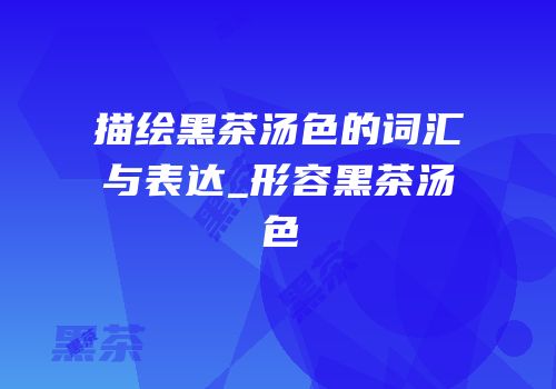 描绘黑茶汤色的词汇与表达_形容黑茶汤色