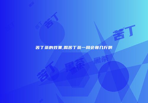 苦丁茶的效果,喝苦丁茶一周会瘦几斤啊