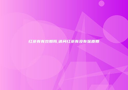 红茶有有效期吗,请问红茶有没有保质期