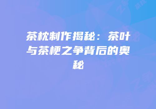 茶枕制作揭秘：茶叶与茶梗之争背后的奥秘