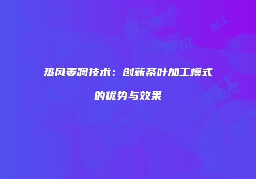 热风萎凋技术：创新茶叶加工模式的优势与效果