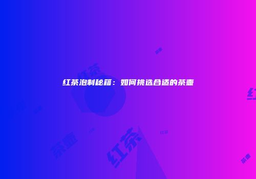 红茶泡制秘籍：如何挑选合适的茶壶