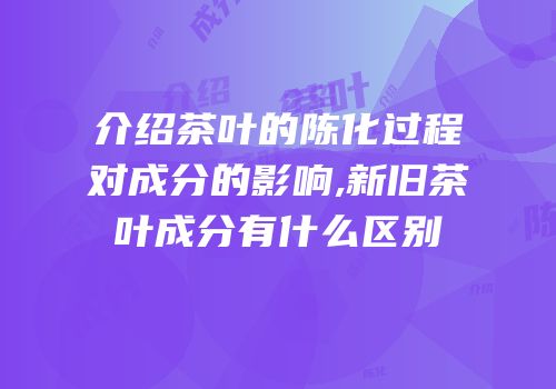 介绍茶叶的陈化过程对成分的影响,新旧茶叶成分有什么区别
