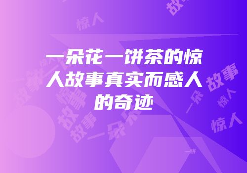 一朵花一饼茶的惊人故事真实而感人的奇迹