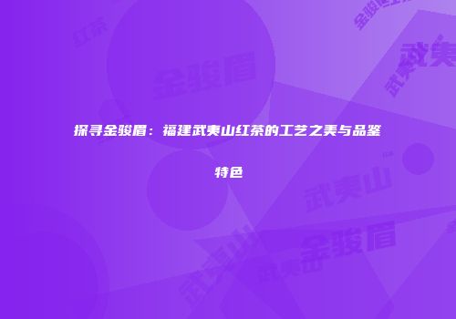 探寻金骏眉：福建武夷山红茶的工艺之美与品鉴特色