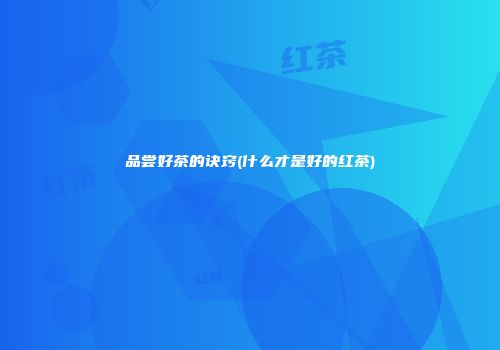 品尝好茶的诀窍(什么才是好的红茶)