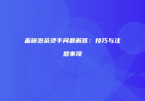 盖碗泡茶烫手问题解答：技巧与注意事项