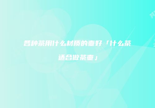 各种茶用什么材质的壶好「什么茶适合做茶壶」