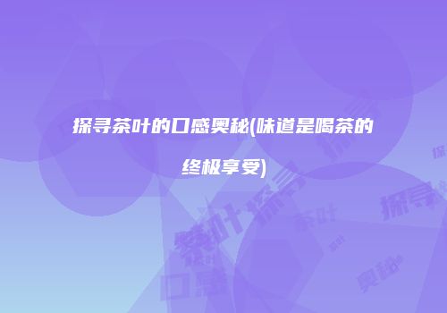 探寻茶叶的口感奥秘(味道是喝茶的终极享受)