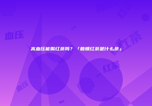高血压能喝红茶吗？「碧螺红茶是什么茶」