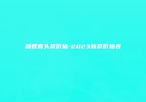 碧螺春头茶价格-2023新茶价格表