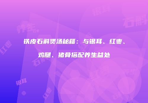 铁皮石斛煲汤秘籍：与银耳、红枣、鸡腿、猪骨搭配养生益处