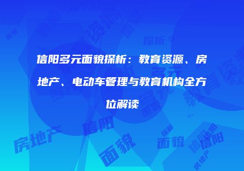 信阳多元面貌探析：教育资源、房地产、电动车管理与教育机构全方位解读