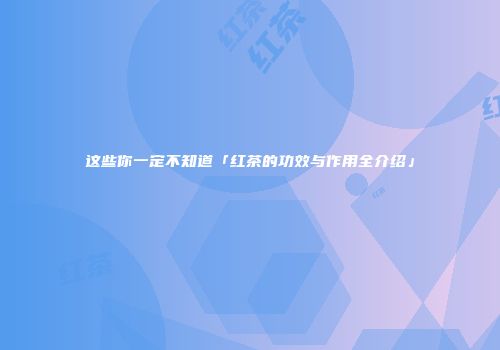 这些你一定不知道「红茶的功效与作用全介绍」