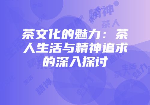 茶文化的魅力：茶人生活与精神追求的深入探讨