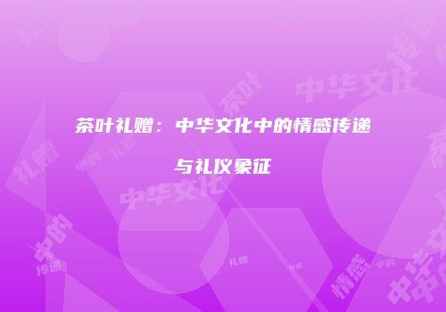 茶叶礼赠：中华文化中的情感传递与礼仪象征