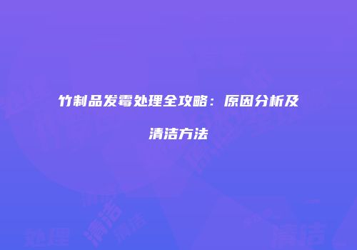 竹制品发霉处理全攻略：原因分析及清洁方法