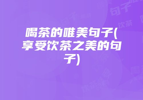 喝茶的唯美句子(享受饮茶之美的句子)