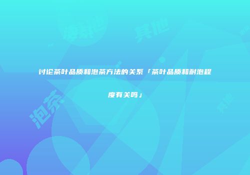 讨论茶叶品质和泡茶方法的关系「茶叶品质和耐泡程度有关吗」