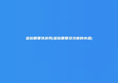 金骏眉要洗茶吗(金骏眉要多少度的水温)