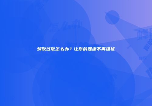 蜂胶过敏怎么办？让你的健康不再担忧