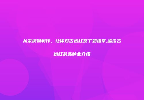 从采摘到制作，让你对古树红茶了如指掌,临沧古树红茶品种全介绍
