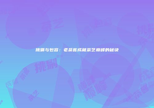 挑剔与包容：老茶客成就茶艺巅峰的秘诀