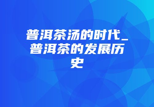 普洱茶汤的时代_普洱茶的发展历史