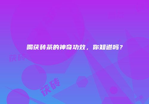 喝茯砖茶的神奇功效，你知道吗？