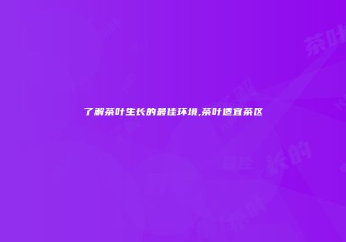 了解茶叶生长的最佳环境,茶叶适宜茶区