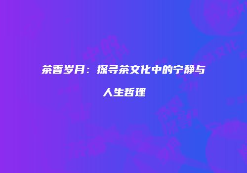 茶香岁月：探寻茶文化中的宁静与人生哲理
