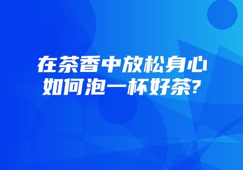在茶香中放松身心如何泡一杯好茶?