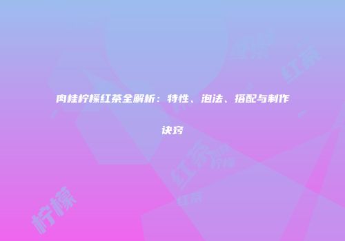 肉桂柠檬红茶全解析：特性、泡法、搭配与制作诀窍
