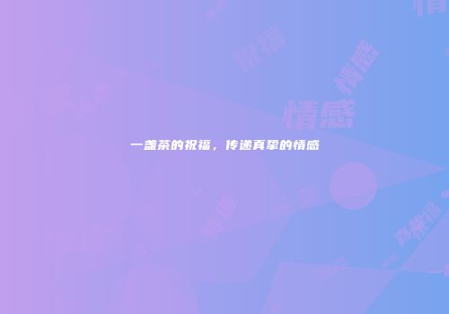 一盏茶的祝福，传递真挚的情感