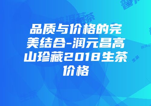品质与价格的完美结合-润元昌高山珍藏2018生茶价格