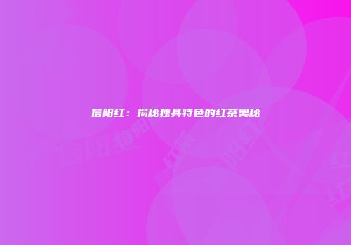 信阳红：揭秘独具特色的红茶奥秘