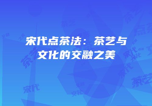 宋代点茶法：茶艺与文化的交融之美