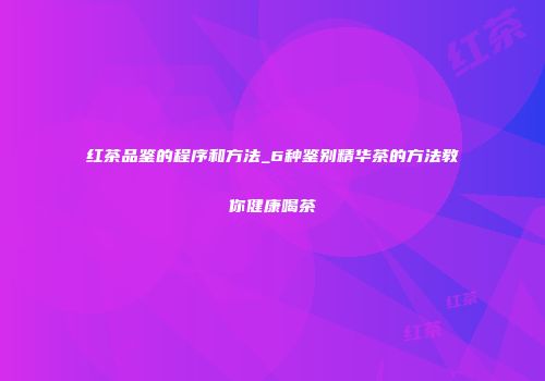 红茶品鉴的程序和方法_6种鉴别精华茶的方法教你健康喝茶
