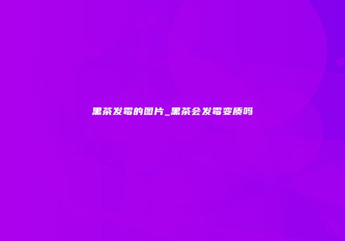 黑茶发霉的图片_黑茶会发霉变质吗