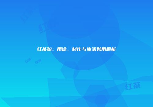 红茶粉：用途、制作与生活妙用解析
