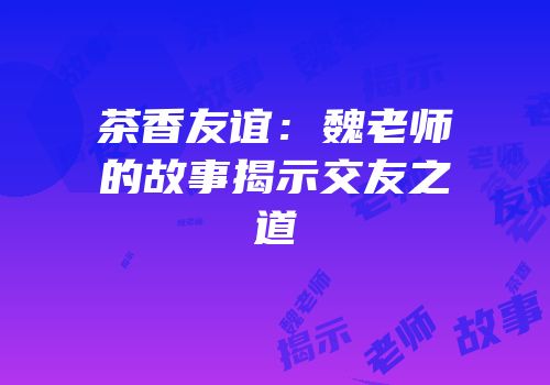 茶香友谊：魏老师的故事揭示交友之道