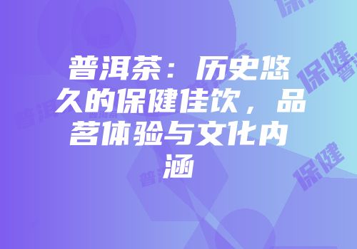普洱茶：历史悠久的保健佳饮，品茗体验与文化内涵